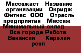 Массажист › Название организации ­ Окридж Фитнес, ООО › Отрасль предприятия ­ Массаж › Минимальный оклад ­ 1 - Все города Работа » Вакансии   . Карелия респ.